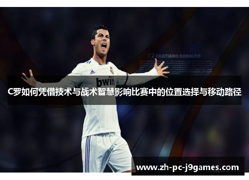 C罗如何凭借技术与战术智慧影响比赛中的位置选择与移动路径 C罗如何凭借技术与战术智慧影响比赛中的位置选择与移动路径