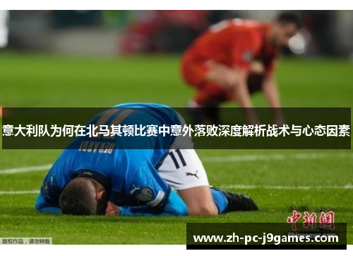 意大利队为何在北马其顿比赛中意外落败深度解析战术与心态因素