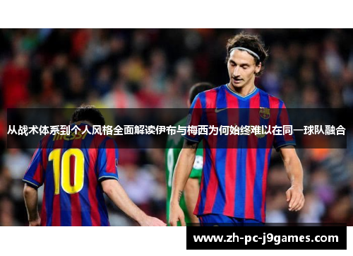 从战术体系到个人风格全面解读伊布与梅西为何始终难以在同一球队融合