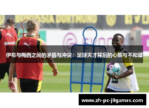 伊布与梅西之间的矛盾与冲突：足球天才背后的心酸与不和谐