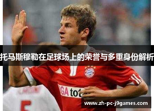 托马斯穆勒在足球场上的荣誉与多重身份解析