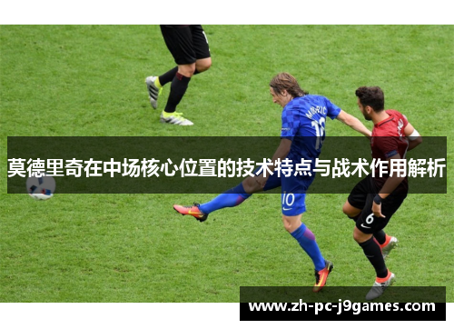 莫德里奇在中场核心位置的技术特点与战术作用解析