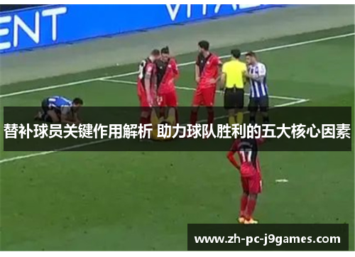 替补球员关键作用解析 助力球队胜利的五大核心因素