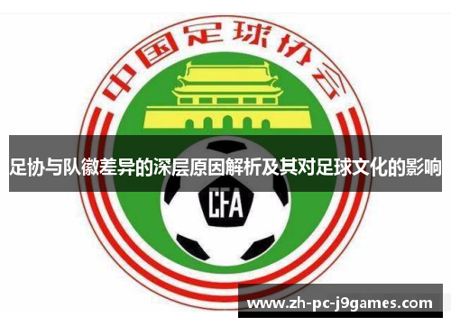 足协与队徽差异的深层原因解析及其对足球文化的影响 足协与队徽差异的深层原因解析及其对足球文化的影响