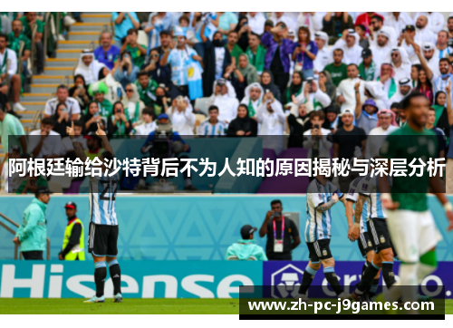 阿根廷输给沙特背后不为人知的原因揭秘与深层分析 阿根廷输给沙特背后不为人知的原因揭秘与深层分析
