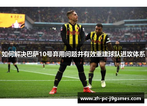 如何解决巴萨10号弃用问题并有效重建球队进攻体系