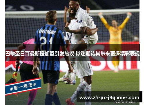 巴黎圣日耳曼新援加盟引发热议 球迷期待其带来更多精彩表现