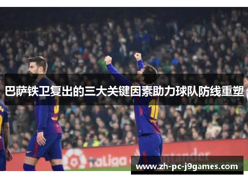 巴萨铁卫复出的三大关键因素助力球队防线重塑