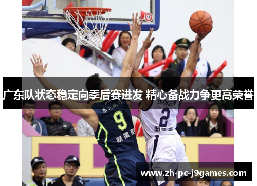 广东队状态稳定向季后赛进发 精心备战力争更高荣誉