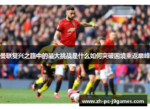 曼联复兴之路中的最大挑战是什么如何突破困境重返巅峰