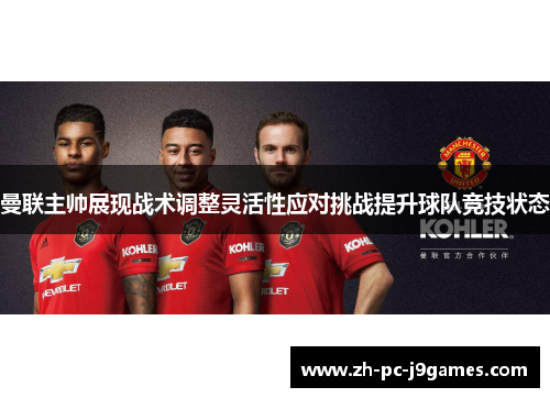 曼联主帅展现战术调整灵活性应对挑战提升球队竞技状态