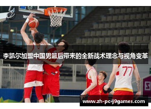 李凯尔加盟中国男篮后带来的全新战术理念与视角变革
