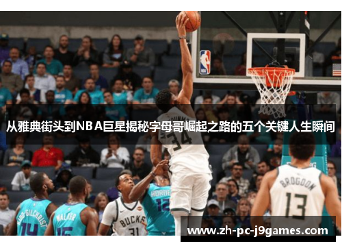 从雅典街头到NBA巨星揭秘字母哥崛起之路的五个关键人生瞬间
