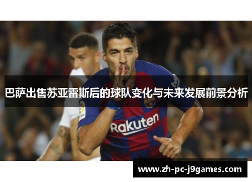 巴萨出售苏亚雷斯后的球队变化与未来发展前景分析