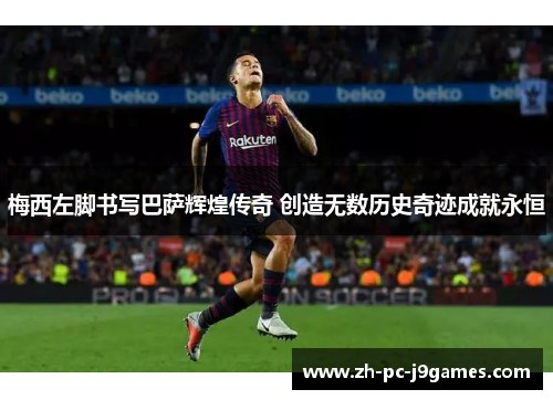 梅西左脚书写巴萨辉煌传奇 创造无数历史奇迹成就永恒 梅西左脚书写巴萨辉煌传奇 创造无数历史奇迹成就永恒