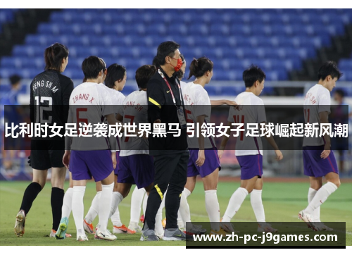 比利时女足逆袭成世界黑马 引领女子足球崛起新风潮 比利时女足逆袭成世界黑马 引领女子足球崛起新风潮