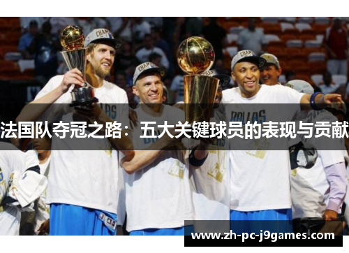 法国队夺冠之路：五大关键球员的表现与贡献