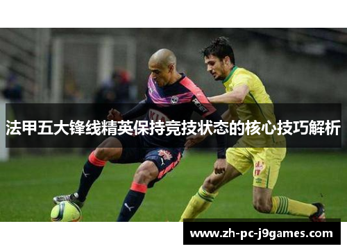 法甲五大锋线精英保持竞技状态的核心技巧解析