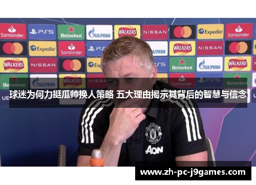 球迷为何力挺瓜帅换人策略 五大理由揭示其背后的智慧与信念