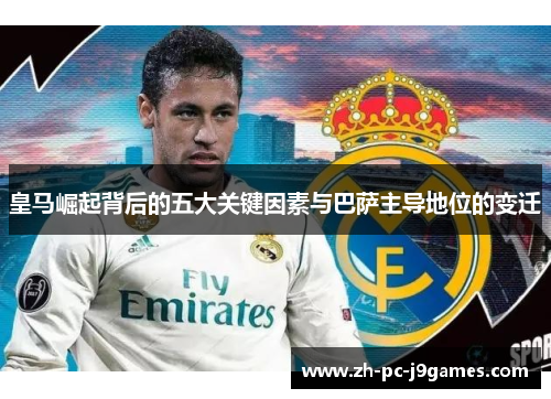 皇马崛起背后的五大关键因素与巴萨主导地位的变迁