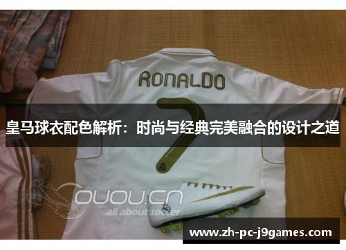皇马球衣配色解析：时尚与经典完美融合的设计之道
