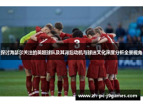 探讨海瑟尔关注的英超球队及其背后动机与球迷文化深度分析全景视角