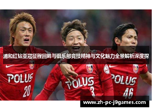 浦和红钻亚冠征程回眸与俱乐部竞技精神与文化魅力全景解析深度探
