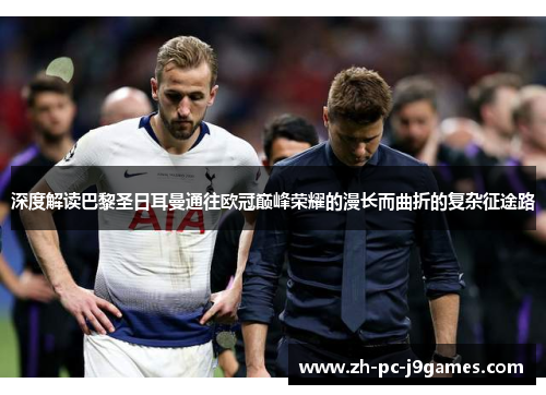 深度解读巴黎圣日耳曼通往欧冠巅峰荣耀的漫长而曲折的复杂征途路