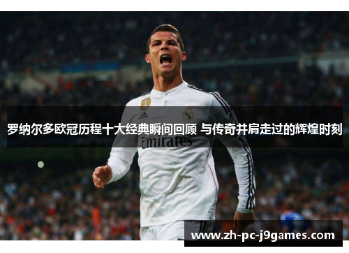 罗纳尔多欧冠历程十大经典瞬间回顾 与传奇并肩走过的辉煌时刻