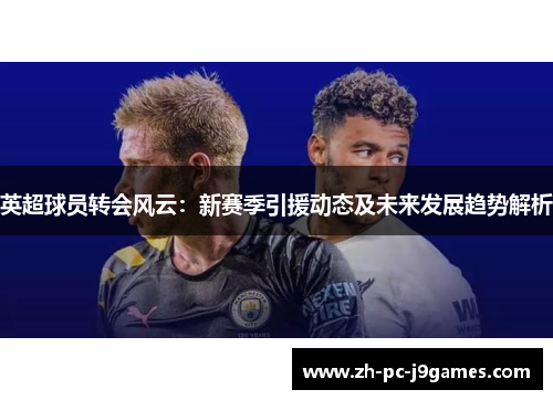 英超球员转会风云：新赛季引援动态及未来发展趋势解析
