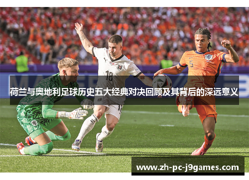 荷兰与奥地利足球历史五大经典对决回顾及其背后的深远意义 荷兰与奥地利足球历史五大经典对决回顾及其背后的深远意义