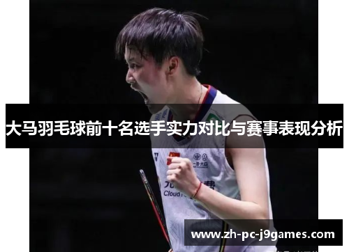 大马羽毛球前十名选手实力对比与赛事表现分析 大马羽毛球前十名选手实力对比与赛事表现分析