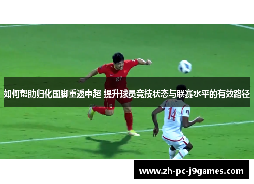 如何帮助归化国脚重返中超 提升球员竞技状态与联赛水平的有效路径