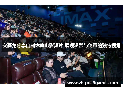 安赛龙分享自制家庭电影短片 展现温馨与创意的独特视角 安赛龙分享自制家庭电影短片 展现温馨与创意的独特视角