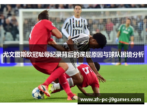 尤文图斯欧冠耻辱纪录背后的深层原因与球队困境分析