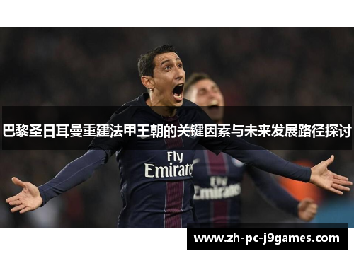 巴黎圣日耳曼重建法甲王朝的关键因素与未来发展路径探讨