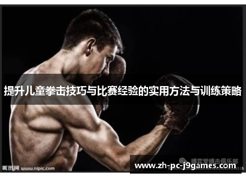 提升儿童拳击技巧与比赛经验的实用方法与训练策略 提升儿童拳击技巧与比赛经验的实用方法与训练策略