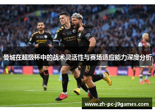 曼城在超级杯中的战术灵活性与赛场适应能力深度分析