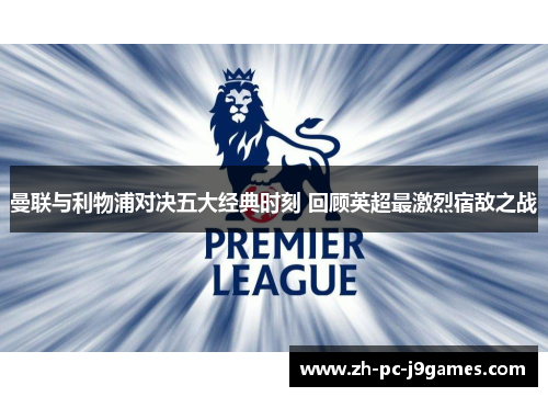 曼联与利物浦对决五大经典时刻 回顾英超最激烈宿敌之战