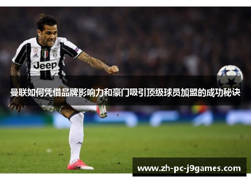 曼联如何凭借品牌影响力和豪门吸引顶级球员加盟的成功秘诀