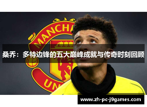 桑乔：多特边锋的五大巅峰成就与传奇时刻回顾