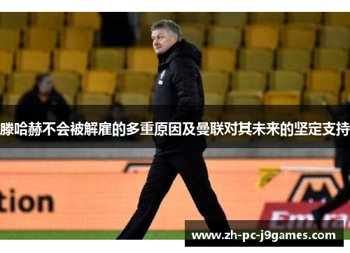 滕哈赫不会被解雇的多重原因及曼联对其未来的坚定支持