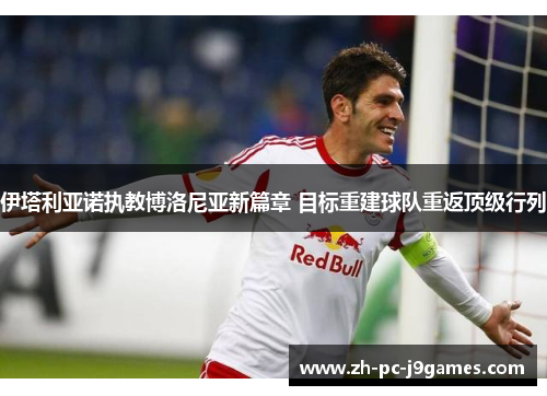 伊塔利亚诺执教博洛尼亚新篇章 目标重建球队重返顶级行列