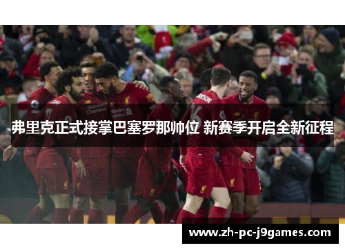 弗里克正式接掌巴塞罗那帅位 新赛季开启全新征程