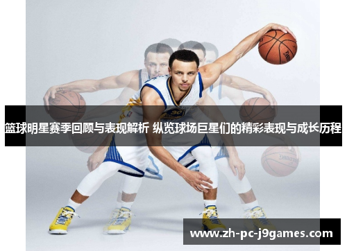 篮球明星赛季回顾与表现解析 纵览球场巨星们的精彩表现与成长历程