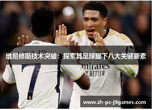 维尼修斯技术突破：探索其足球脚下八大关键要素