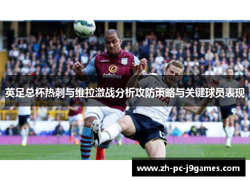 英足总杯热刺与维拉激战分析攻防策略与关键球员表现 英足总杯热刺与维拉激战分析攻防策略与关键球员表现