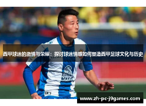 西甲球迷的激情与荣耀:探讨球迷情感如何塑造西甲足球文化与历史 西甲球迷的激情与荣耀:探讨球迷情感如何塑造西甲足球文化与历史