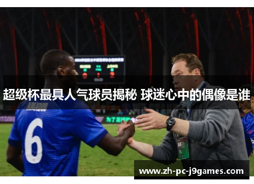 超级杯最具人气球员揭秘 球迷心中的偶像是谁 超级杯最具人气球员揭秘 球迷心中的偶像是谁