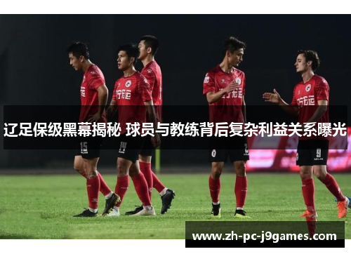 辽足保级黑幕揭秘 球员与教练背后复杂利益关系曝光 辽足保级黑幕揭秘 球员与教练背后复杂利益关系曝光